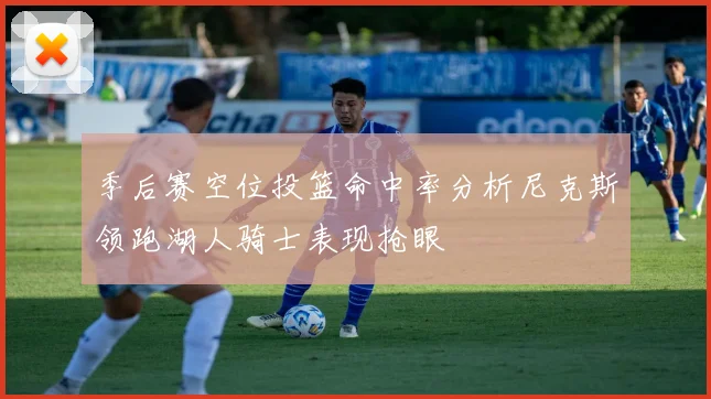 季后赛空位投篮命中率分析尼克斯领跑湖人骑士表现抢眼